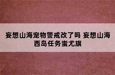 妄想山海宠物警戒改了吗 妄想山海西岛任务蚩尤旗